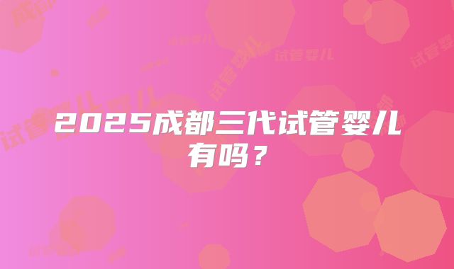 2025成都三代试管婴儿有吗？