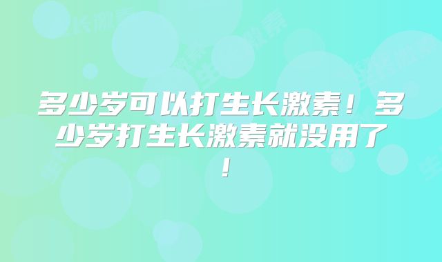 多少岁可以打生长激素!多少岁打生长激素就没用了!