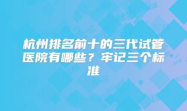 杭州排名前十的三代试管医院有哪些?牢记三个标准