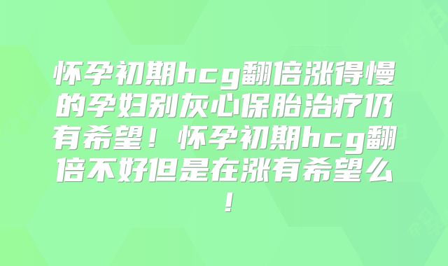 怀孕初期hcg翻倍涨得慢的孕妇别灰心保胎治疗仍有希望！怀孕初期hcg翻倍不好但是在涨有希望么！