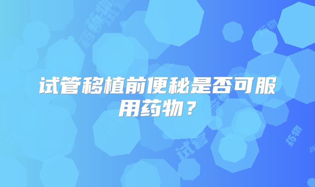 试管移植前便秘是否可服用药物?