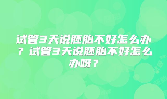 试管3天说胚胎不好怎么办?试管3天说胚胎不好怎么办呀?