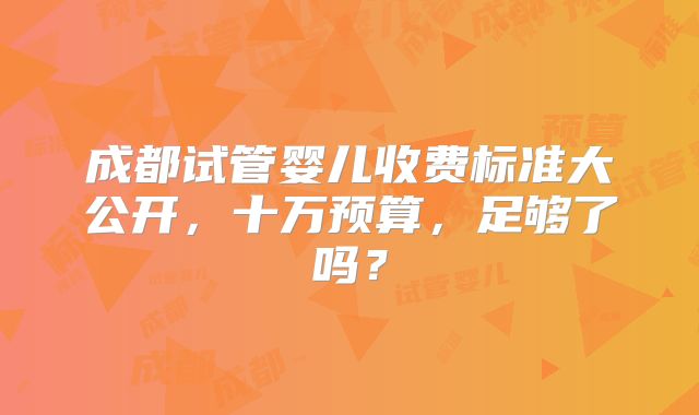 成都试管婴儿收费标准大公开,十万预算,足够了吗?