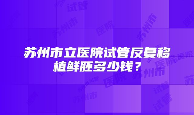 苏州市立医院试管反复移植鲜胚多少钱?