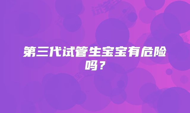 第三代试管生宝宝有危险吗?