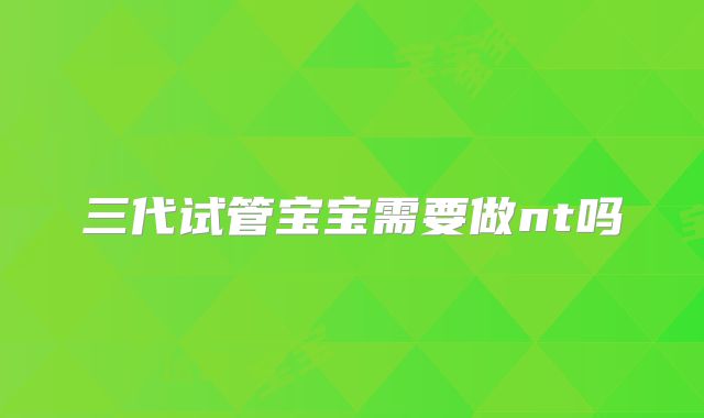三代试管宝宝需要做nt吗