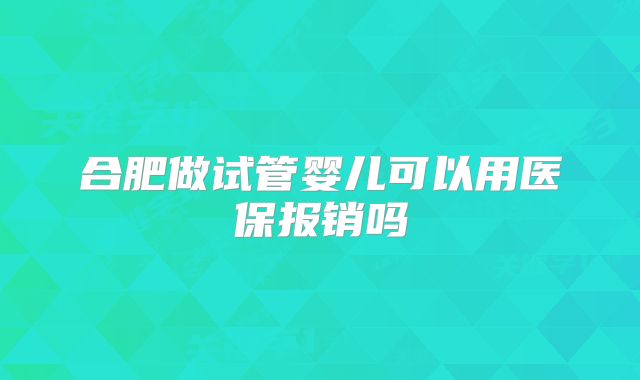 合肥做试管婴儿可以用医保报销吗