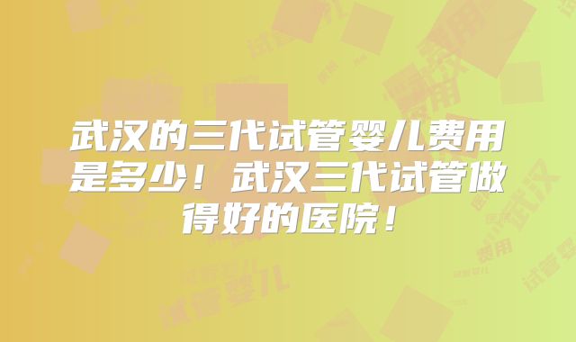 武汉的三代试管婴儿费用是多少！武汉三代试管做得好的医院！