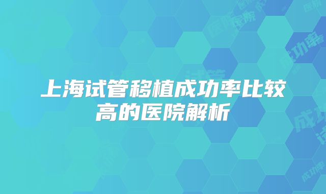 上海试管移植成功率比较高的医院解析