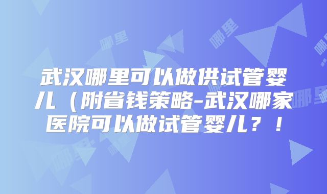 武汉哪里可以做供试管婴儿(附省钱策略-武汉哪家医院可以做试管婴儿?!