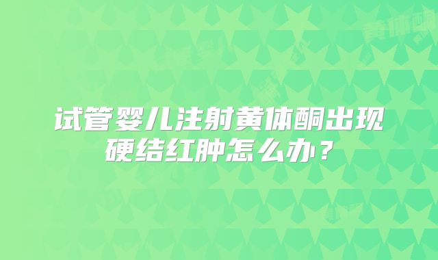 试管婴儿注射黄体酮出现硬结红肿怎么办？