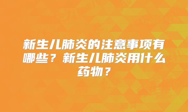 新生儿肺炎的注意事项有哪些?新生儿肺炎用什么药物?