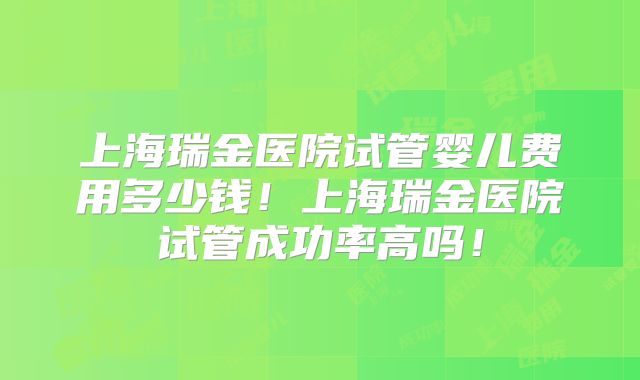上海瑞金医院试管婴儿费用多少钱！上海瑞金医院试管成功率高吗！