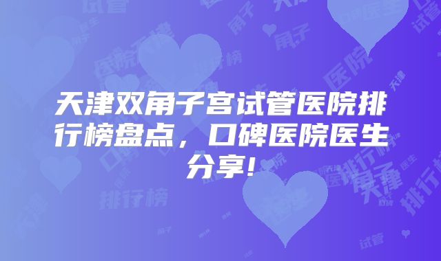 天津双角子宫试管医院排行榜盘点，口碑医院医生分享!