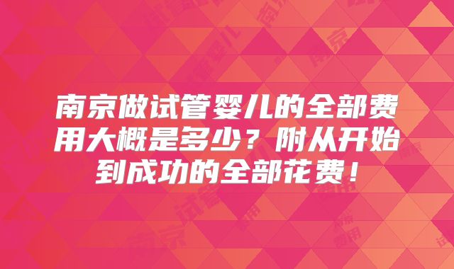 南京做试管婴儿的全部费用大概是多少？附从开始到成功的全部花费！