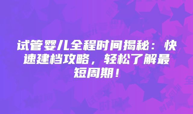 试管婴儿全程时间揭秘:快速建档攻略,轻松了解最短周期!
