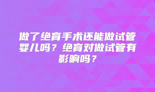 做了绝育手术还能做试管婴儿吗?绝育对做试管有影响吗?