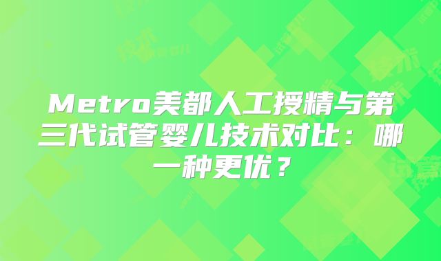 Metro美都人工授精与第三代试管婴儿技术对比:哪一种更优?