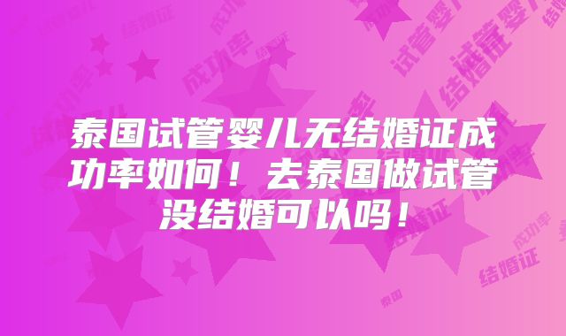 泰国试管婴儿无结婚证成功率如何！去泰国做试管没结婚可以吗！