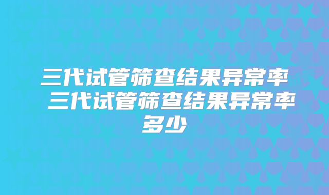 三代试管筛查结果异常率 三代试管筛查结果异常率多少