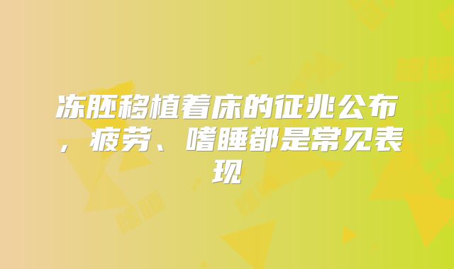 冻胚移植着床的征兆公布，疲劳、嗜睡都是常见表现