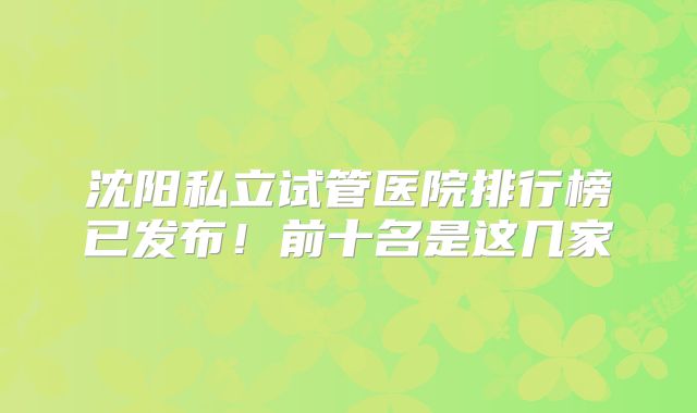 沈阳私立试管医院排行榜已发布!前十名是这几家