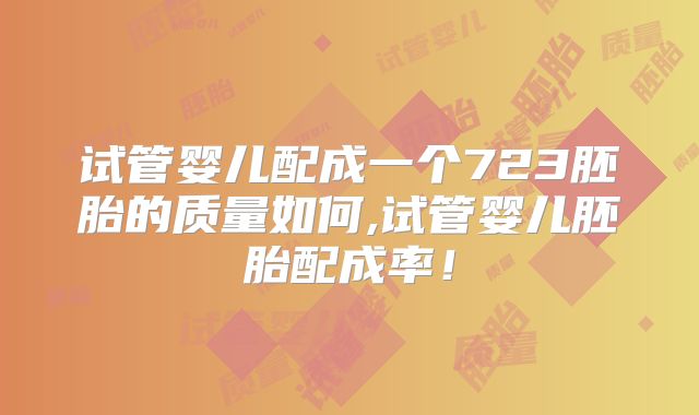 试管婴儿配成一个723胚胎的质量如何,试管婴儿胚胎配成率!