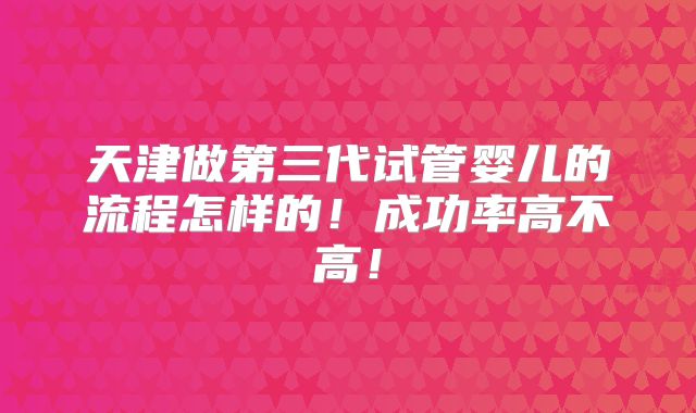 天津做第三代试管婴儿的流程怎样的!成功率高不高!