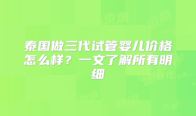 泰国做三代试管婴儿价格怎么样?一文了解所有明细