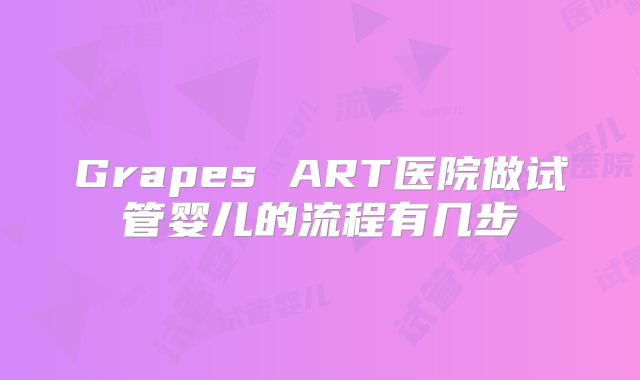 Grapes ART医院做试管婴儿的流程有几步