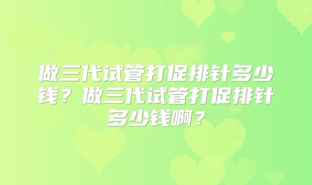 做三代试管打促排针多少钱？做三代试管打促排针多少钱啊？