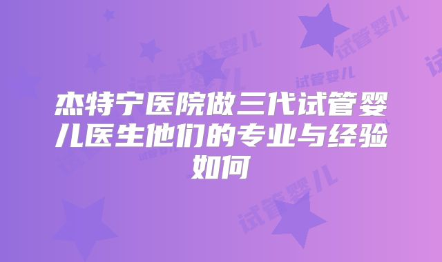 杰特宁医院做三代试管婴儿医生他们的专业与经验如何