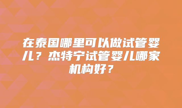 在泰国哪里可以做试管婴儿？杰特宁试管婴儿哪家机构好？