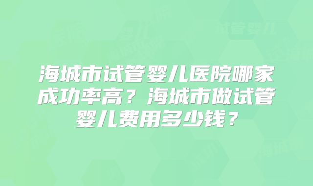 海城市试管婴儿医院哪家成功率高?海城市做试管婴儿费用多少钱?