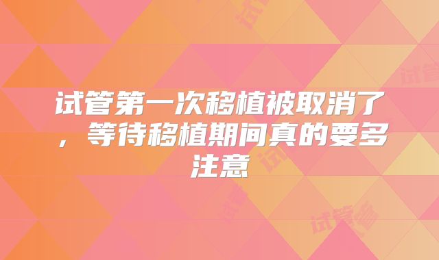 试管第一次移植被取消了,等待移植期间真的要多注意