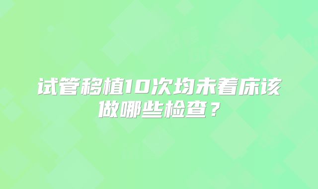 试管移植10次均未着床该做哪些检查？