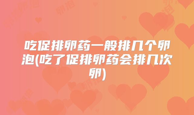 吃促排卵药一般排几个卵泡(吃了促排卵药会排几次卵)