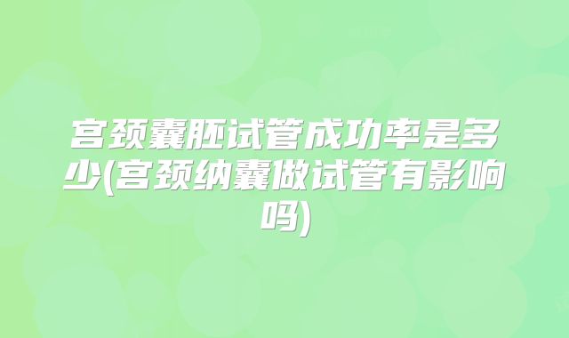 宫颈囊胚试管成功率是多少(宫颈纳囊做试管有影响吗)