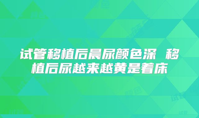 试管移植后晨尿颜色深 移植后尿越来越黄是着床