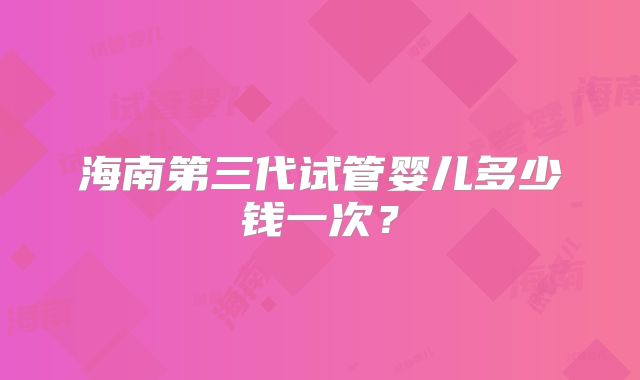 海南第三代试管婴儿多少钱一次?