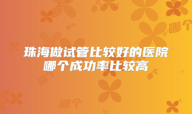 珠海做试管比较好的医院哪个成功率比较高