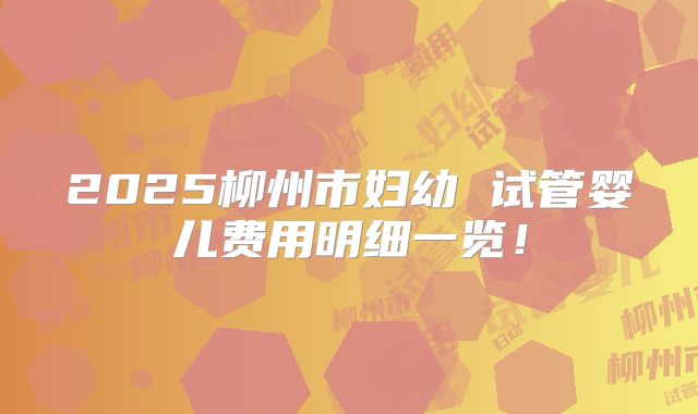 2025柳州市妇幼 试管婴儿费用明细一览！