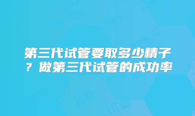 第三代试管要取多少精子？做第三代试管的成功率