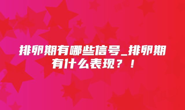 排卵期有哪些信号_排卵期有什么表现？！