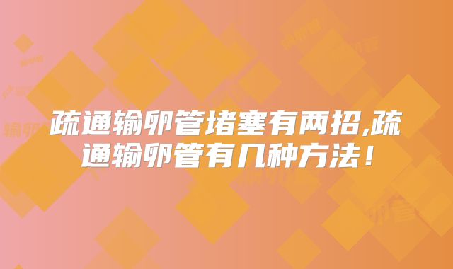 疏通输卵管堵塞有两招,疏通输卵管有几种方法!