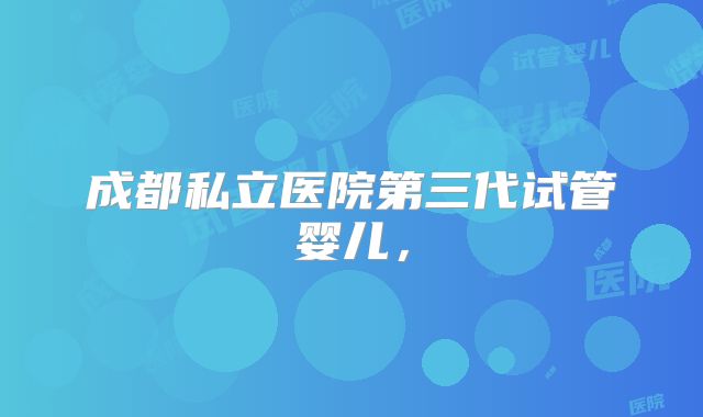 成都私立医院第三代试管婴儿,
