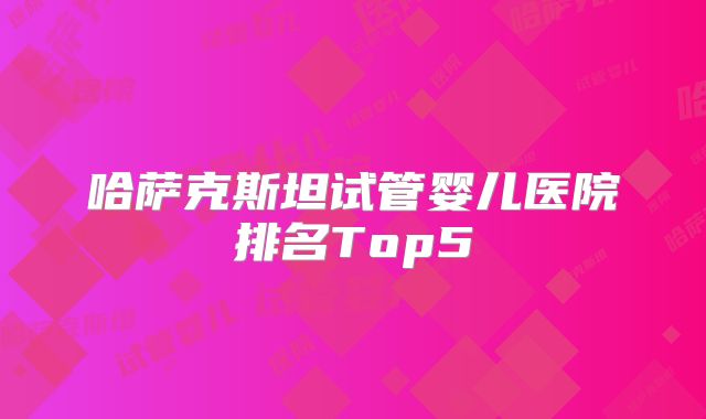 哈萨克斯坦试管婴儿医院排名Top5