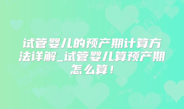 试管婴儿的预产期计算方法详解_试管婴儿算预产期怎么算！