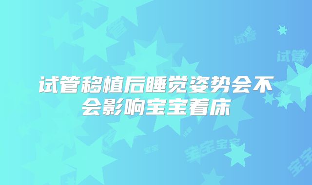 试管移植后睡觉姿势会不会影响宝宝着床
