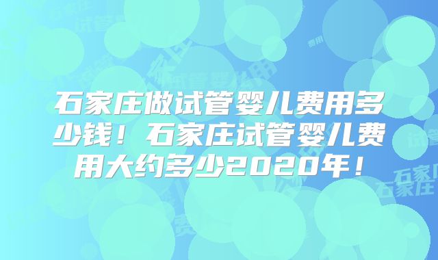 石家庄做试管婴儿费用多少钱!石家庄试管婴儿费用大约多少2020年!